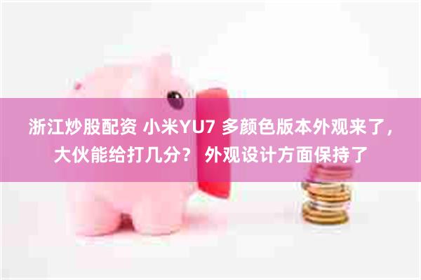 浙江炒股配资 小米YU7 多颜色版本外观来了，大伙能给打几分？ 外观设计方面保持了
