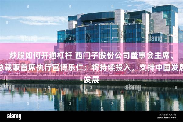 炒股如何开通杠杆 西门子股份公司董事会主席、总裁兼首席执行官博乐仁：将持续投入，支持中国发展