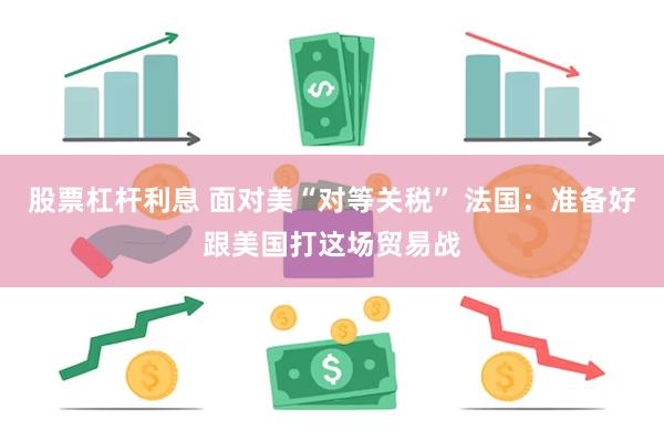 股票杠杆利息 面对美“对等关税” 法国：准备好跟美国打这场贸易战