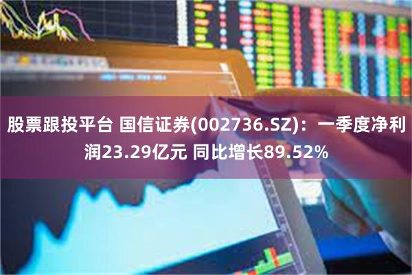 股票跟投平台 国信证券(002736.SZ)：一季度净利润23.29亿元 同比增长89.52%