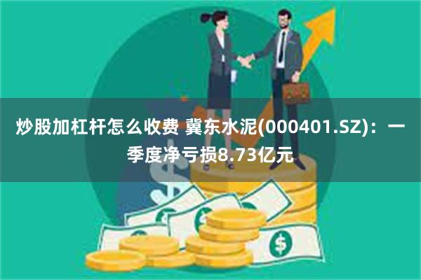 炒股加杠杆怎么收费 冀东水泥(000401.SZ)：一季度净亏损8.73亿元