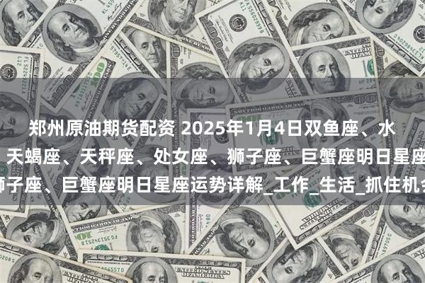 郑州原油期货配资 2025年1月4日双鱼座、水瓶座、摩羯座、射手座、天蝎座、天秤座、处女座、狮子座、巨蟹座明日星座运势详解_工作_生活_抓住机会
