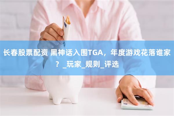 长春股票配资 黑神话入围TGA，年度游戏花落谁家？_玩家_规则_评选