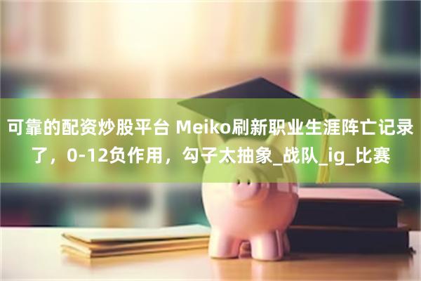 可靠的配资炒股平台 Meiko刷新职业生涯阵亡记录了，0-12负作用，勾子太抽象_战队_ig_比赛