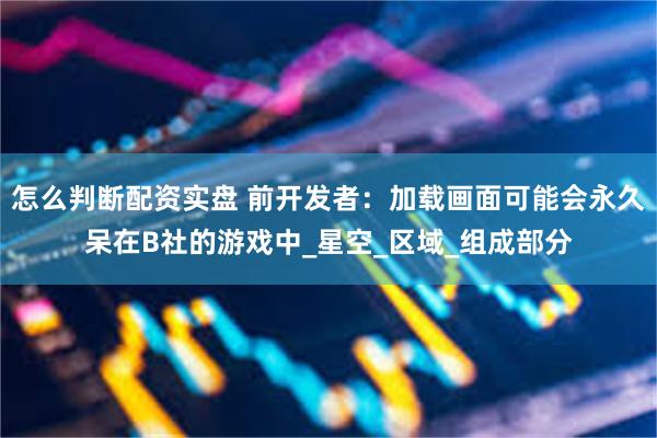 怎么判断配资实盘 前开发者：加载画面可能会永久呆在B社的游戏中_星空_区域_组成部分
