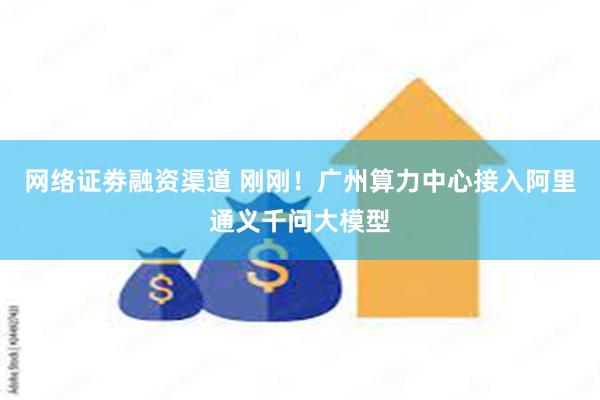 网络证劵融资渠道 刚刚！广州算力中心接入阿里通义千问大模型