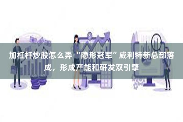 加杠杆炒股怎么弄 “隐形冠军”威利特新总部落成，形成产能和研发双引擎