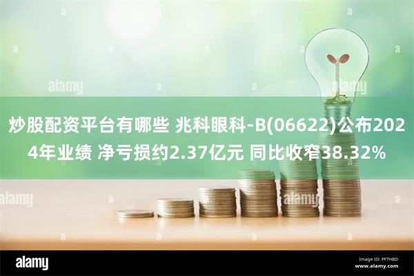 炒股配资平台有哪些 兆科眼科-B(06622)公布2024年业绩 净亏损约2.37亿元 同比收窄38.32%