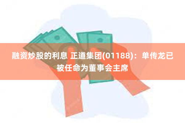 融资炒股的利息 正道集团(01188)：单传龙已被任命为董事会主席