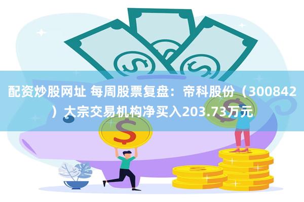 配资炒股网址 每周股票复盘：帝科股份（300842）大宗交易机构净买入203.73万元