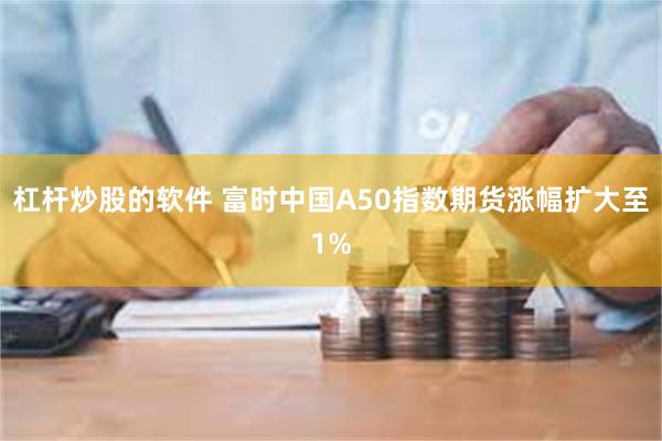 杠杆炒股的软件 富时中国A50指数期货涨幅扩大至1%