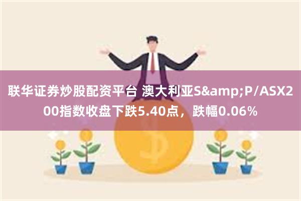 联华证券炒股配资平台 澳大利亚S&P/ASX200指数收盘下跌5.40点，跌幅0.06%