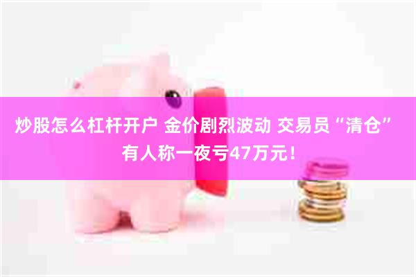 炒股怎么杠杆开户 金价剧烈波动 交易员“清仓” 有人称一夜亏47万元！