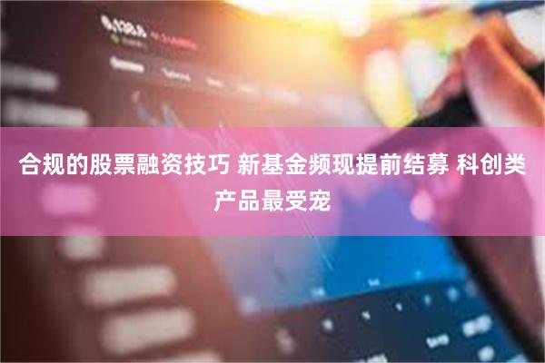 合规的股票融资技巧 新基金频现提前结募 科创类产品最受宠