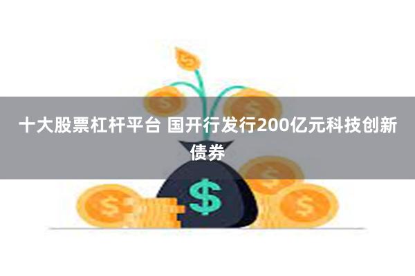 十大股票杠杆平台 国开行发行200亿元科技创新债券