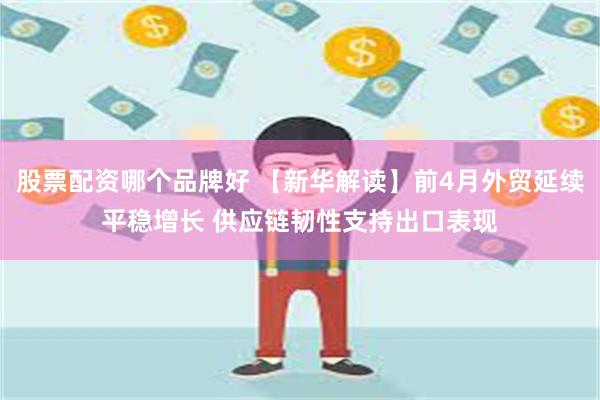 股票配资哪个品牌好 【新华解读】前4月外贸延续平稳增长 供应链韧性支持出口表现