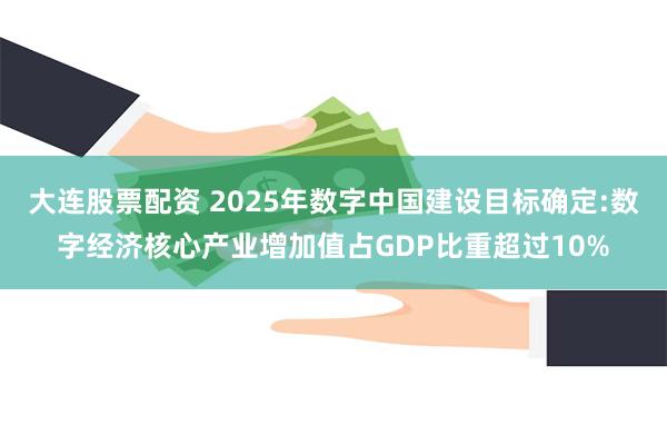 大连股票配资 2025年数字中国建设目标确定:数字经济核心产业增加值占GDP比重超过10%