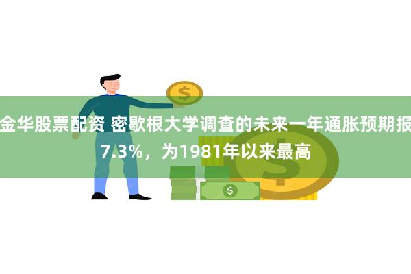 金华股票配资 密歇根大学调查的未来一年通胀预期报7.3%，为1981年以来最高