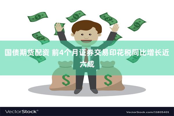 国债期货配资 前4个月证券交易印花税同比增长近六成