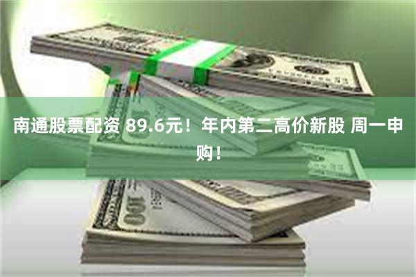 南通股票配资 89.6元！年内第二高价新股 周一申购！