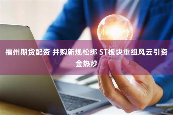 福州期货配资 并购新规松绑 ST板块重组风云引资金热炒