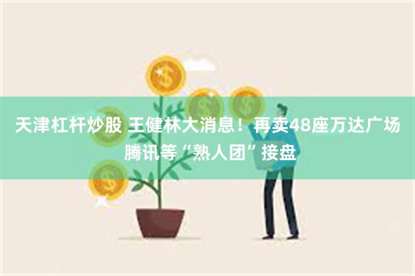天津杠杆炒股 王健林大消息！再卖48座万达广场 腾讯等“熟人团”接盘