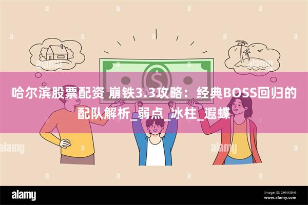 哈尔滨股票配资 崩铁3.3攻略：经典BOSS回归的配队解析_弱点_冰柱_遐蝶