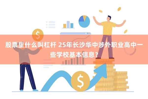 股票里什么叫杠杆 25年长沙华中涉外职业高中一些学校基本信息？