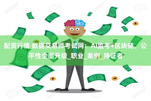 配资行情 数据交易师考试网：AI监考+区块链，公平性全面升级_职业_案例_持证者