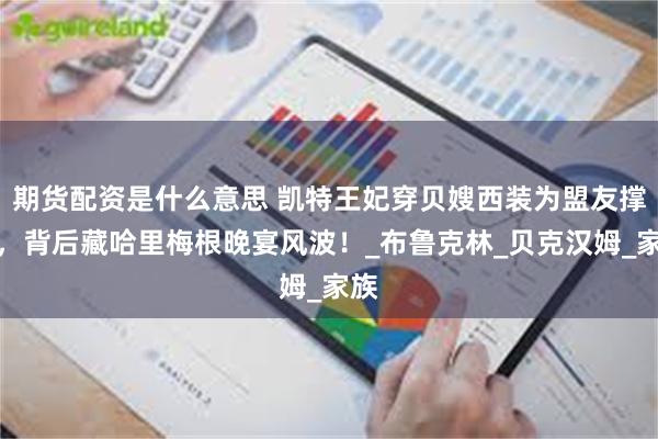期货配资是什么意思 凯特王妃穿贝嫂西装为盟友撑场，背后藏哈里梅根晚宴风波！_布鲁克林_贝克汉姆_家族