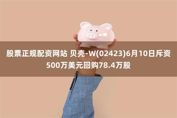 股票正规配资网站 贝壳-W(02423)6月10日斥资500万美元回购78.4万股
