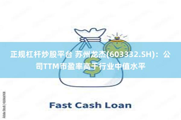 正规杠杆炒股平台 苏州龙杰(603332.SH)：公司TTM市盈率高于行业中值水平