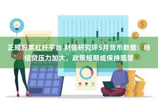 正规股票杠杆平台 财信研究评5月货币数据：稳信贷压力加大，政策短期或保持观望