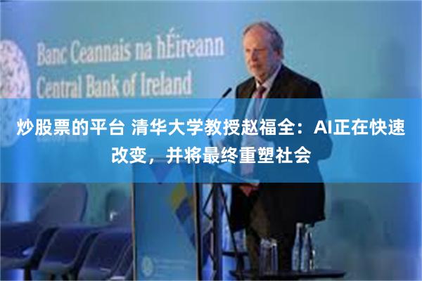 炒股票的平台 清华大学教授赵福全：AI正在快速改变，并将最终重塑社会