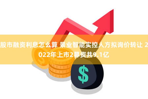 股市融资利息怎么算 景业智能实控人方拟询价转让 2022年上市2募资共9.1亿