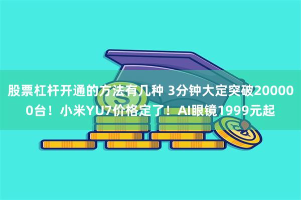 股票杠杆开通的方法有几种 3分钟大定突破200000台！小米YU7价格定了！AI眼镜1999元起