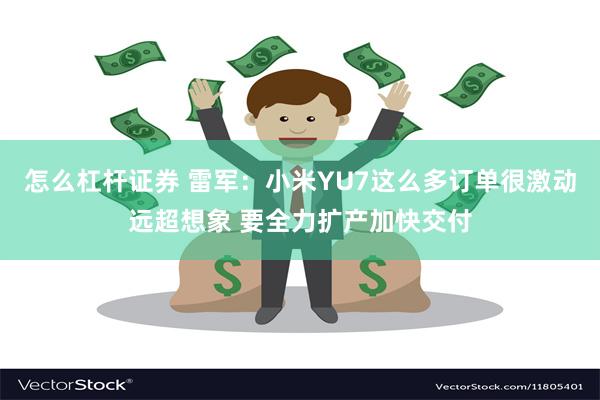 怎么杠杆证券 雷军：小米YU7这么多订单很激动远超想象 要全力扩产加快交付