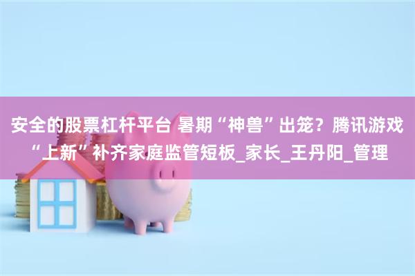 安全的股票杠杆平台 暑期“神兽”出笼？腾讯游戏“上新”补齐家庭监管短板_家长_王丹阳_管理