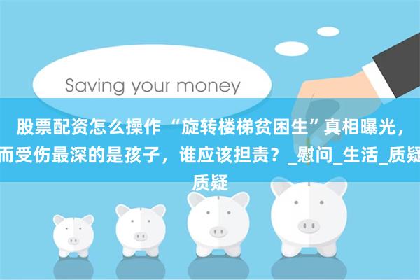 股票配资怎么操作 “旋转楼梯贫困生”真相曝光，而受伤最深的是孩子，谁应该担责？_慰问_生活_质疑