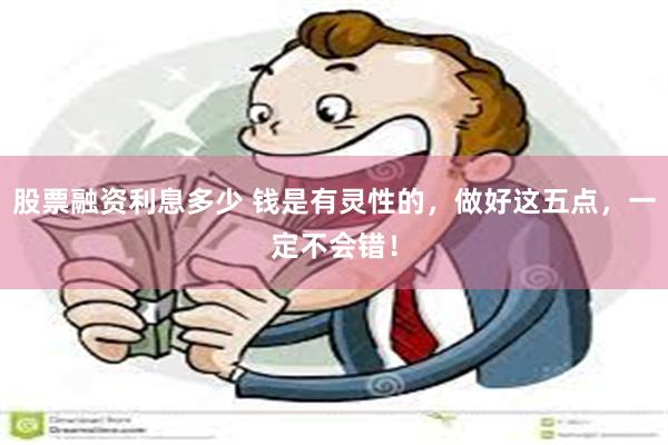 股票融资利息多少 钱是有灵性的，做好这五点，一定不会错！