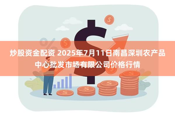 炒股资金配资 2025年7月11日南昌深圳农产品中心批发市场有限公司价格行情