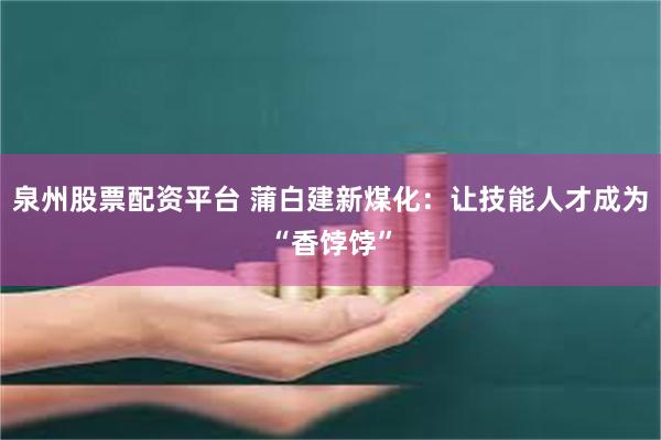泉州股票配资平台 蒲白建新煤化：让技能人才成为“香饽饽”