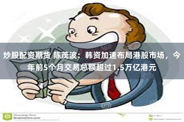 炒股配资期货 陈茂波：韩资加速布局港股市场，今年前5个月交易总额超过1.5万亿港元