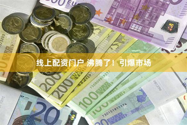 线上配资门户 沸腾了！引爆市场