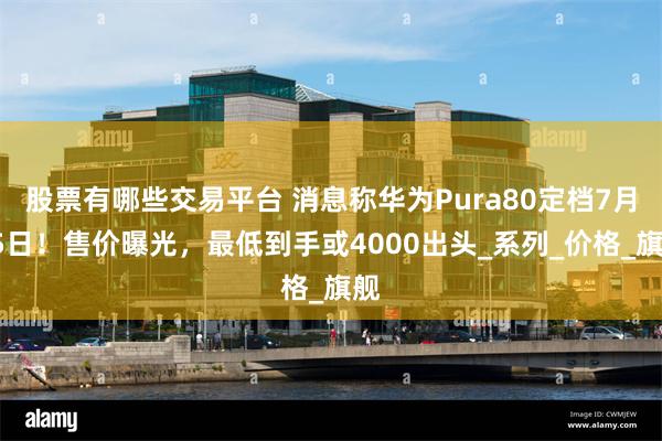 股票有哪些交易平台 消息称华为Pura80定档7月25日！售价曝光，最低到手或4000出头_系列_价格_旗舰