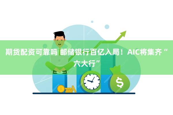 期货配资可靠吗 邮储银行百亿入局！AIC将集齐“六大行”