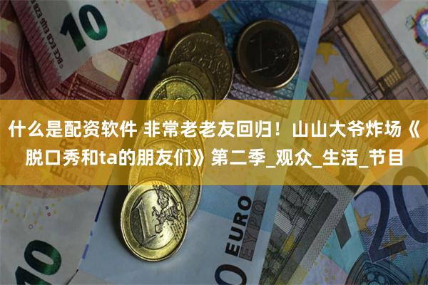 什么是配资软件 非常老老友回归！山山大爷炸场《脱口秀和ta的朋友们》第二季_观众_生活_节目
