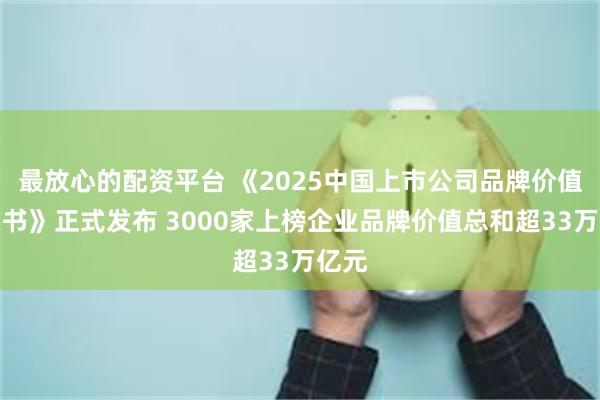 最放心的配资平台 《2025中国上市公司品牌价值蓝皮书》正式发布 3000家上榜企业品牌价值总和超33万亿元