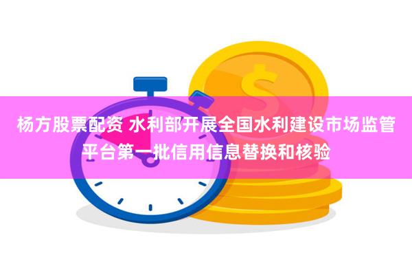 杨方股票配资 水利部开展全国水利建设市场监管平台第一批信用信息替换和核验