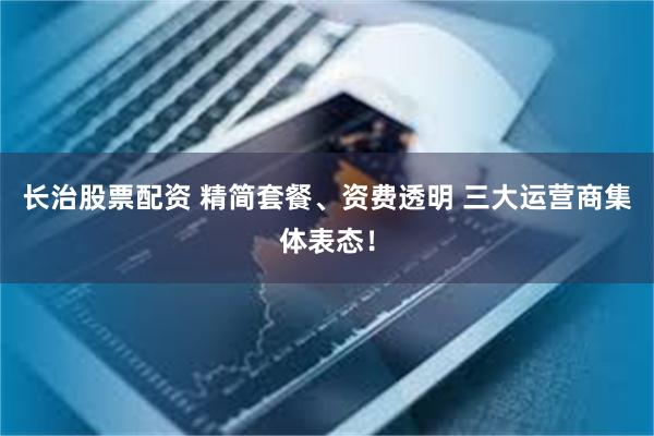 长治股票配资 精简套餐、资费透明 三大运营商集体表态！